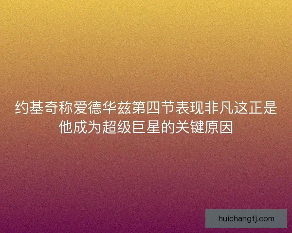 约基奇称爱德华兹第四节表现非凡这正是他成为超级巨星的关键原因