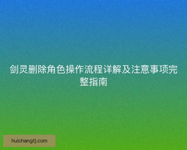 剑灵删除角色操作流程详解及注意事项完整指南