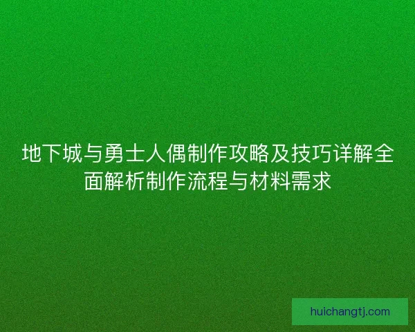 地下城与勇士人偶制作攻略及技巧详解全面解析制作流程与材料需求