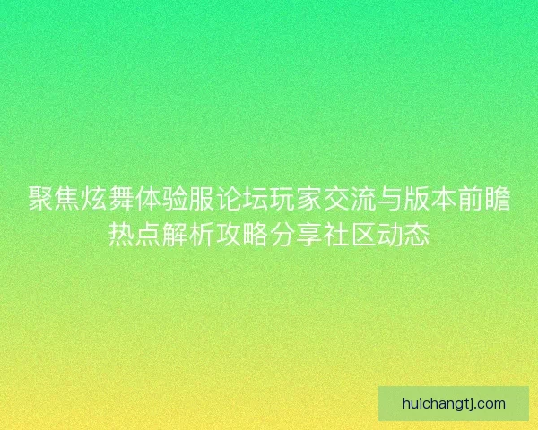 聚焦炫舞体验服论坛玩家交流与版本前瞻热点解析攻略分享社区动态