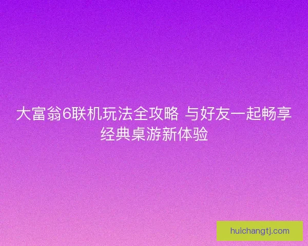 大富翁6联机玩法全攻略 与好友一起畅享经典桌游新体验