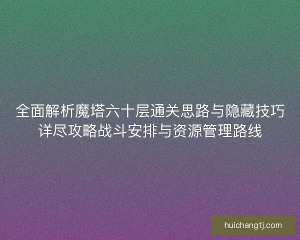 全面解析魔塔六十层通关思路与隐藏技巧详尽攻略战斗安排与资源管理路线