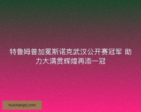 特鲁姆普加冕斯诺克武汉公开赛冠军 助力大满贯辉煌再添一冠