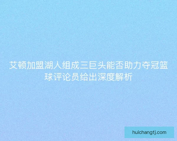 艾顿加盟湖人组成三巨头能否助力夺冠篮球评论员给出深度解析