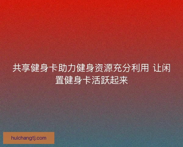 共享健身卡助力健身资源充分利用 让闲置健身卡活跃起来