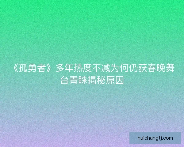 《孤勇者》多年热度不减为何仍获春晚舞台青睐揭秘原因